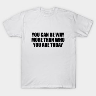 You can be way more than who you are today T-Shirt